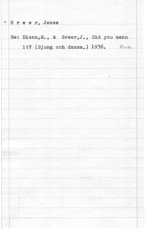 Greer, Jesse tiG r e e r, Jesse

i
fSe: D1xon,M., & Greer,J., Did you mean

it? (Sjung och dansa.) 1936. Quiz.