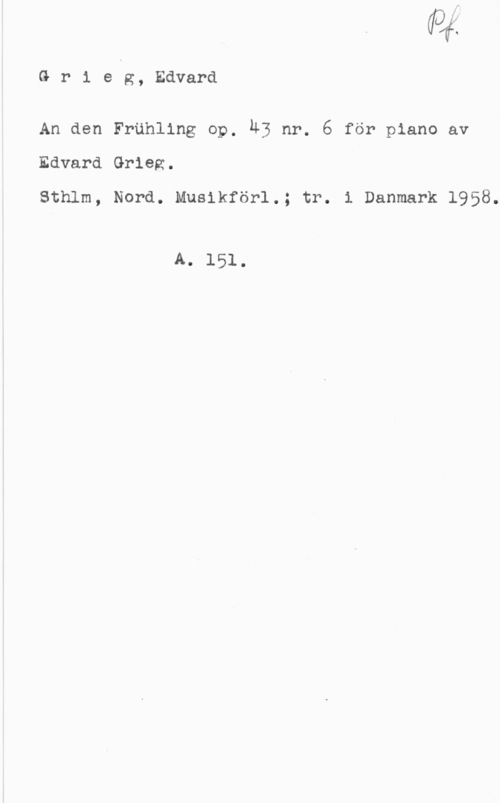 Grieg, Edvard Hagerup Gr1 eg, Edvard

An den Fruhling op, ÄB nr. 6 för piano av
Edvard Grieg.

Sthlm, Nord. Musikförl.; tr. i Danmark 1958.

A. 151.