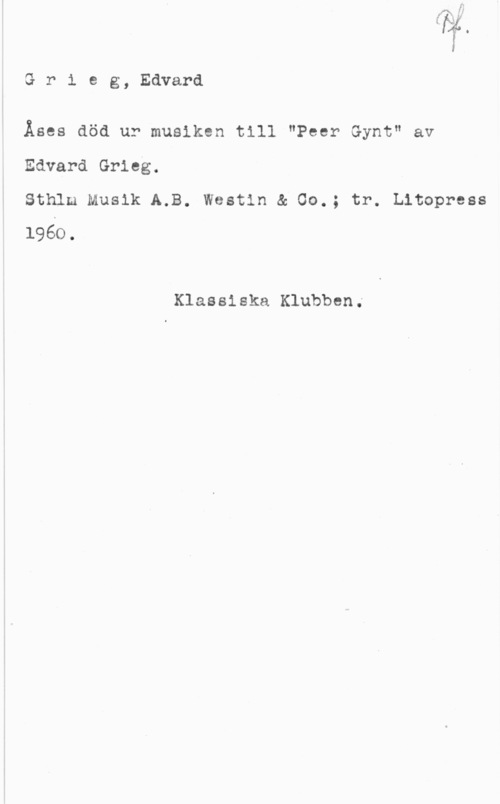 Grieg, Edvard Hagerup Gr1 eg, Edvard

Äses död ur musiken till "Peer Gynt" av
Edvard Grieg.

Sthlm Musik A,B. Westin & 00.; tr. Litopress
1960.

Klassiska Klubben.