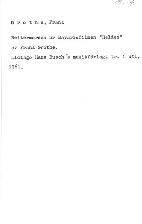 Grothe, Franz Grothfe, Franz

Reiter-marsch ur Bavariafilmen "Halden"

av Franz Grothe.

Lidingö Hans Buschlä musikförlag; tr. i åtl.
1961.