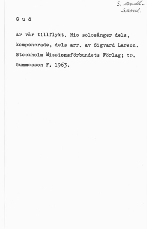 Larson, Sigvard Gud

är vår tillflykt. Nio solosånger dels,
komponerade, dela arr. av Sigvard Larson.
Stockholm Nissionsförbundets Förlag; tr.
Gummesson F; 1963.