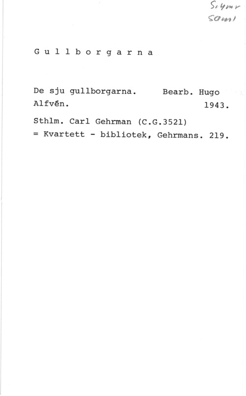 Alfvén, Hugo Emil se I

G u l l b o r g a r n a

De sju gullborgarna. Bearb. Hugo
Alfvén. 1943.

Sthlm. Carl Gehrman (C.G.3521)
= Kvartett - bibliotek, Gehrmans. 219.