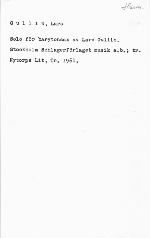 Gullin, Lars Gu1 1 in, Lars

Solo för barytonsax av Lars Gullin.
Stockholm Sohlagerförlaget musik a.b.; tr.
Nytonpa Lit, Tr. 1961.