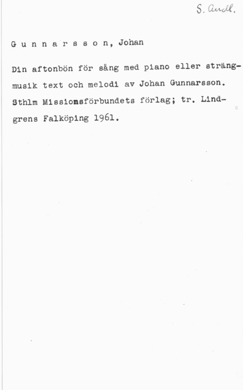 Gunnarsson, Johan G11nr1ai-ssc)n,Jdmn

Din aftonbön för sång med piano eller strangmusik text och melodi av Johan Gunnarsson.
Sthlm Missionsförbundets förlag; tr. Lind
grens Falköping 1961.