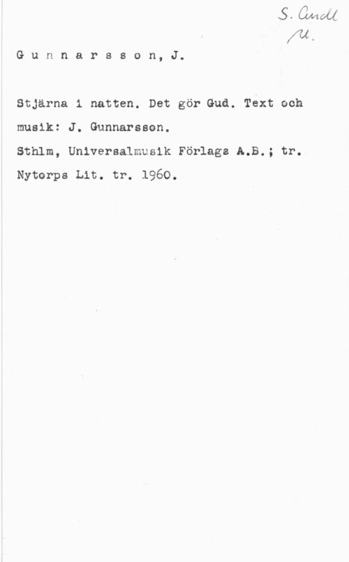 Gunnarsson, J. fu
G u n n a r s s o n, J.

Stjärna i natten. Det gör Gud. Text och
musik: J. Gunnarsson.
Sthlm, Universalmusik Förlags A.B.; tr.v
Nyterps Lit. tr. 1960.