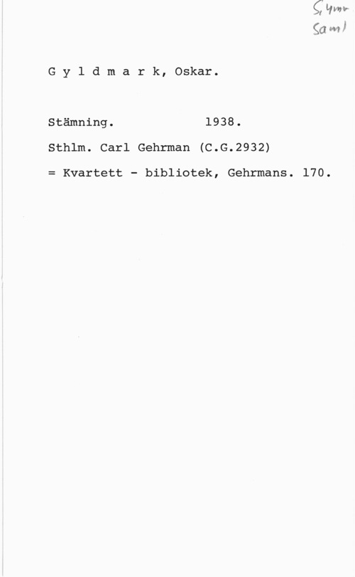 Gyldmark, Oskar Sa M3

G y l d m a r k, Oskar.

Stämning. 1938.
Sthlm. Carl Gehrman (C.G.2932)

= Kvartett - bibliotek, Gehrmans. 170.
