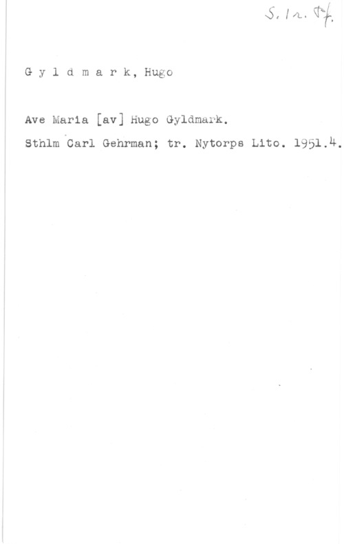 Gyldmark, Hugo Gyldmark, Hugo

Ave Maria [av] Hugo Gyldmark.

sthlm carl Gehrman; tr. Nytorps Lite. 1951.4.
