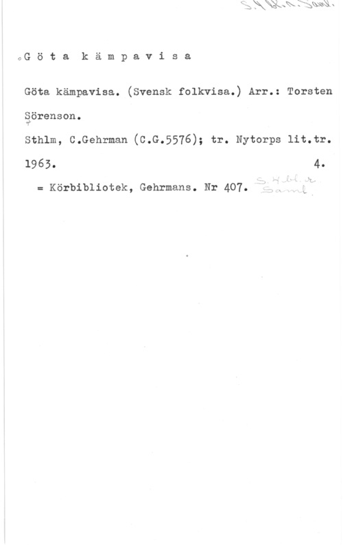 Sörenson, Torsten Götakämpavisa

Göta kämpavisa. (Svensk folkvisa.) Arr.: Torsten
Sörensen.

gr)-

Sthlm, C.Gehrman (C.G.5576); tr. Nytorps lit.tr.
1965- 4
= Körbibliotek, Gehrmans. Nr 407. f?;ils