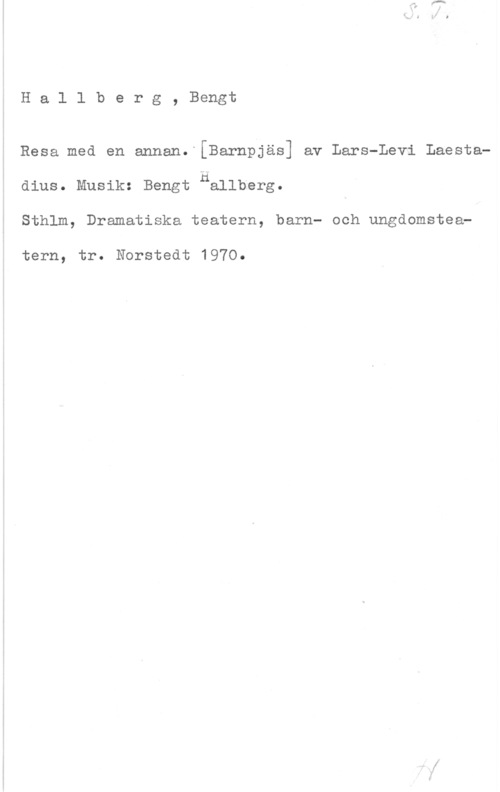 Hallberg, Bengt Wilhelm Hallberg, Bengt

Resa med en annan. [Barnpjäs] av Lars-Levi Laestadius. Musik: Bengt riellberg.
Sthlm, Dramatiska teatern, barn- och ungdomstea
tern, tr. Norstedt 1970.