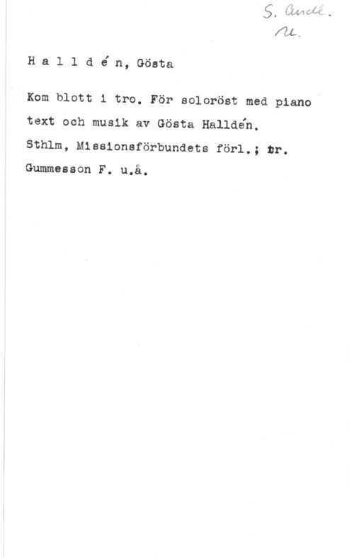 Halldén, Gösta Halldé n, Gösta

Kom blott i tro. För soloröst med pianoI
text och musik av Gösta Halldén.
Sthlm, Missionsförbundets förl.; tr.

Gummesson F. u.å.