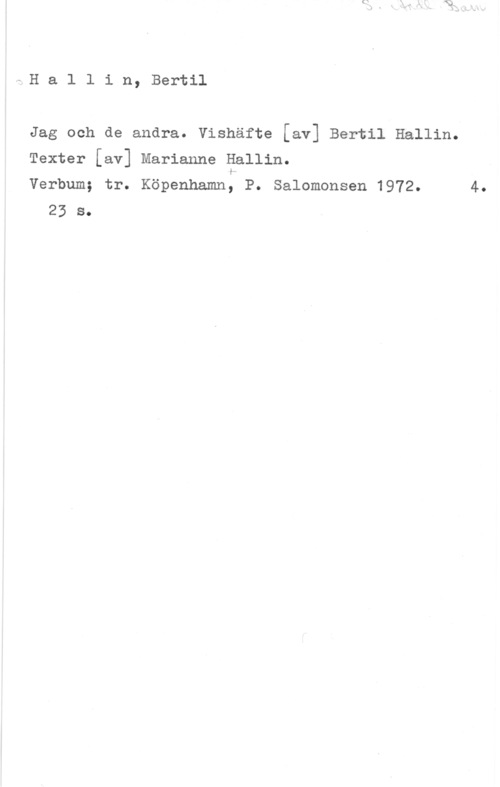 Hallin, Bertil OM-H a l l i n, Bertil

Jag och de andra. Vishäfte [av] Bertil Hallin.

Texter [av] Marianne Hallin.

Verbum; tr. Köpenhamn: P. Salomonsen 1972. 4.
23 s.