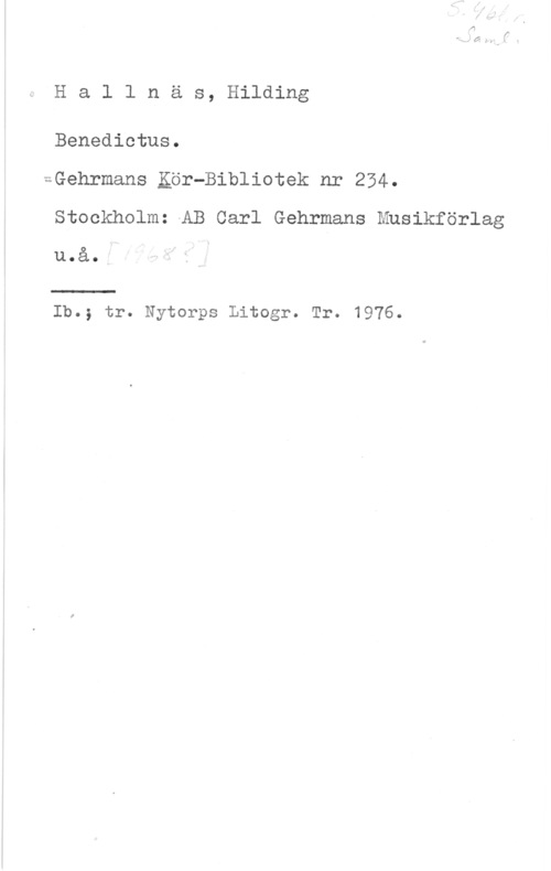 Hallnäs, Hilding Hallnäs, Hilding

Benedictus.

=Gehrmans Kör-Bibliotek nr 234.
Stockholmz-AB Carl Gehrmans Musikförlag
u.å.

 

Ib.; tr. Nytorps Litogr. Tr. 1976.