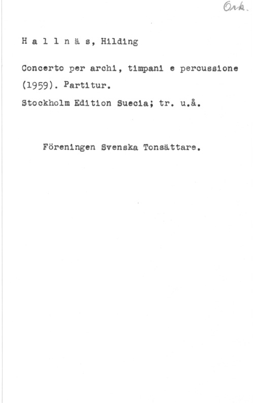 Hallnäs, Hilding Hallnäs, Hilding

Concerto per archi, timpani e percussione
(1959). Partitur.
Stockholm Edition Suecia; tr. u.å.

Föreningen Svenska Tonsättare.