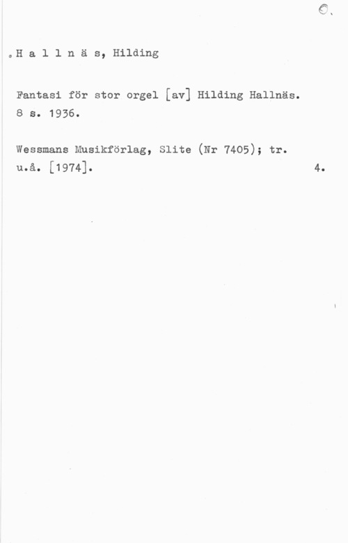 Hallnäs, Hilding Hallnäs, Hilding

Fantasi för stor orgel [av] Hilding Hallnäs.
8 s. 1936.

Wessmans Musikförlag, Slite (Nr 7405); tr.
u.å. [1974].

4.