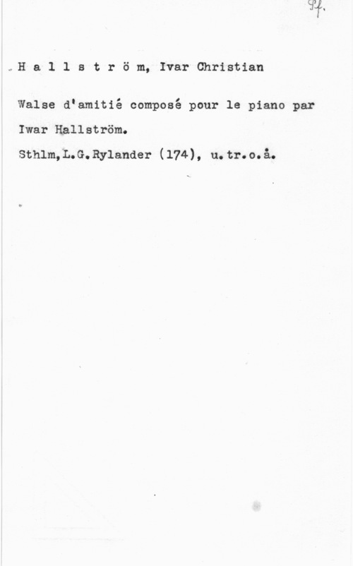 Hallström, Ivar Christian g,H a 1 l s t r ö m, Ivar Christian

Walse dlamitié composé pour le piano par
Iwar Hallström.

Sthlm;L.G.Rylander (174), u.tr.o.å.