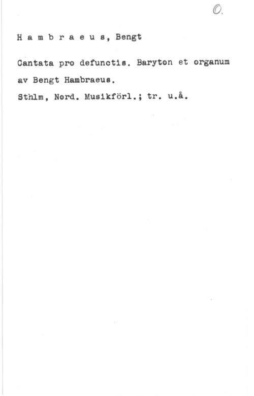 Hambraeus, Bengt Hambraeue, Bengt

Gantata pre defunctie. Baryten et organum

av Bengt Hambraeue.

Sthlm, Nerd. Musikförl.; tr. u.å.