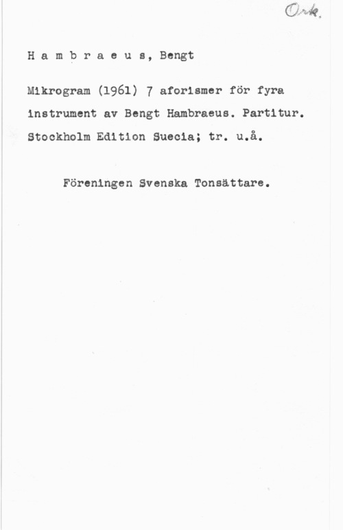 Hambraeus, Bengt Hambraeus, Bengt

Mikrogram (1961) 7 aforismer för fyra
instrument av Bengt Hambraeus. Partitur.

Stockholm Edition Suecia; tr. u.å.

Föreningen Svenska Tonsättare.
