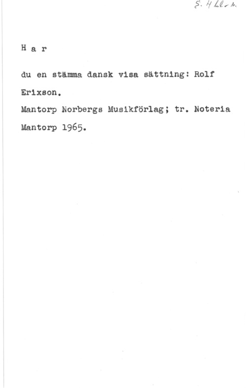 Erixon, Rolf Har

du en stämma dansk visa sättning: Rolf
Erixson.

Mantorp Norbergs Musikförlag; tr. Noteria
Mantorp 1965.