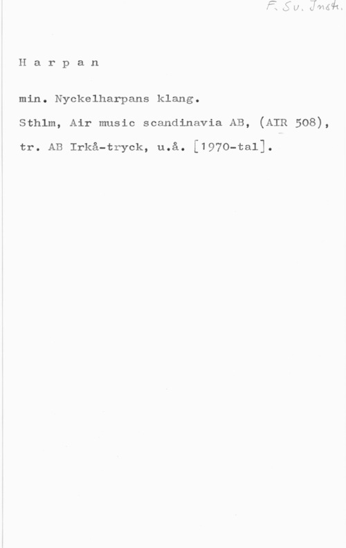 Harpan min Harpan

min. Nyckelharpans klang.
sthlm, Air music scandinavia AB, (AIR 508),

tr. AB Irkå-tryak, u.å. [197o-ta11.