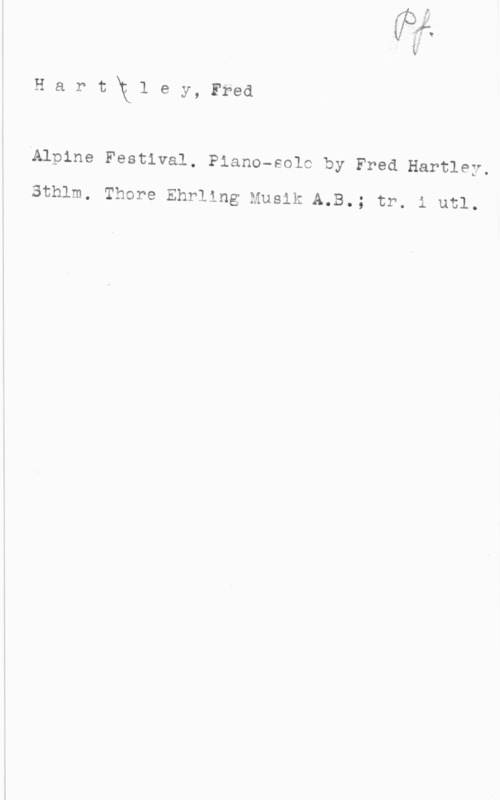 Hartley, Fred HartXxley, Fred

.Alpine Festival. Piano-sole by Fred Hartley.
Sthlm. Thore Ehrling Musik A.B.; tr. i utl.