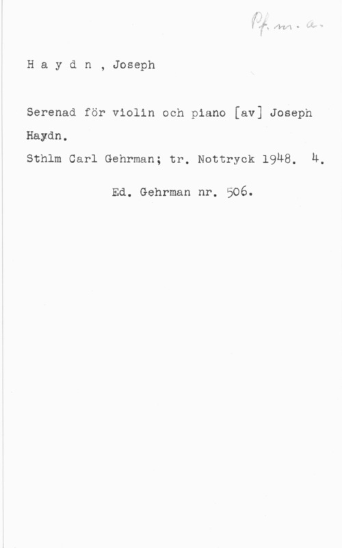 Haydn, Franz Joseph Haydn, Joseph

Serenad för violin och piano [av] Joseph
Haydn.
Sthlm Carl Gehrman; tr. Nottryck 19Ä8. u.

Ed. Gehrman nr. 506.