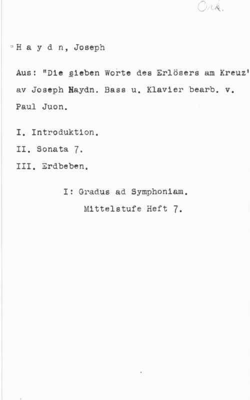 Haydn, Franz Joseph I-=H a y d n, Joseph

Aus: "Die sieben Worte des Erlösers am KreuzI
av Joseph Haydn. Bass u. Klavier bearb. v.

Paul Juon.

I. Introduktion.
II. Sonata 7.
III. Erdbeben.

I: Gradus ad Symphoniam.
Mittelstufe Heft 7.