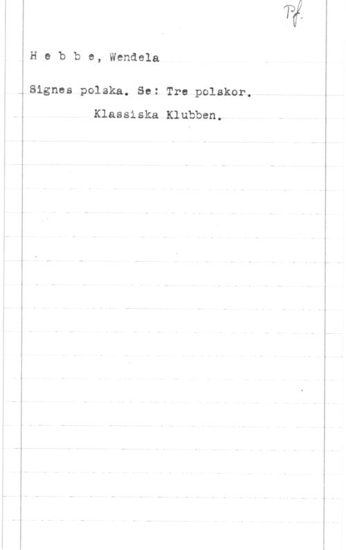 Hebbe, Wendela Å

 

H e b b e, Wendela

Signes polska. Se: Tre polskor.
Klassiska Klubbenr