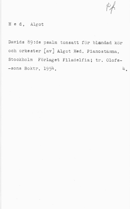 Hed, Algot Hed, Algot

Davids 89zde psalm tonsatt för blandad kör
och orkester [av] Algot Hed. Pianostamma.
Stockholm Förlaget Filadelfia; tr. Olofs-sons Boktr. 195Ä, 4.