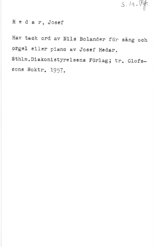 Hedar, Josef Hedar, Josef

Hav tack ord av Nils Bolander för sång och
orgel eller piano av Josef Hedar.
Sthlm.Diakonistyrelsens Förlag; tr. Olofssons Boktr. 1957.