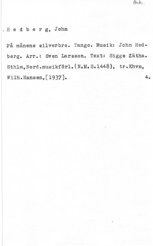 Hedberg, John Hedberg, John

På månens silverbro. Tango. Musik: John Hedberg. Arr.: Sven Larsson. Text: Sigge Zätha.

sthlm,Noi-d.musikförl. (mi. s. 1448), trmivn,

WilheHansen,[1937]e 40