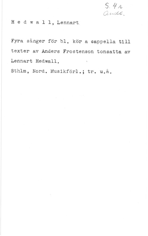 Hedwall, Lennart 4 I:
i" Å l 
I"  ä  s

H e d w a l l, Lennart.

Fyra sånger för bl. kör a eappella till
texter av Anders Frostenson tonsatta av
Lennart Hedwall.

Sthlm, Nord. Musikförl.; tr. u.å.