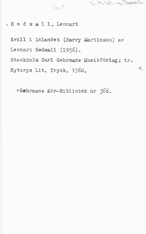Hedwall, Lennart Hedwall, Lennart

Kväll 1 lnlandet (Harry Martinson) av
Lennart Hedwall.(l956).

Stockholm Carl Gehrmans Muslkförlag; tr.
Nytorps Lit. Tryck. 1960.

=Guhrmans Kör-Bibliotek nr 368.