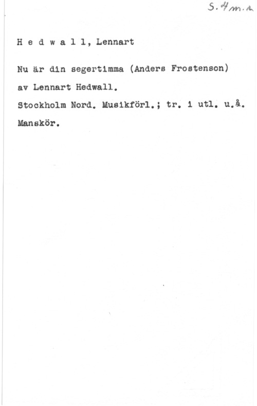 Hedwall, Lennart Hedwall, Lennart

Nu ar din segertimma (Anders Frostenson)
av Lennart Hedvall.

Stockholm Nord. Musikförl.; tr. i utl. u.å.
Manskör.