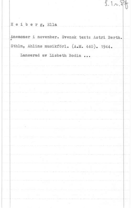 Heiberg, Ella c

 

...tfn-...u-A-a .va ....- ...-.-.- .-

IH e ihb e r g, Ella

IJanemoner-i november. Svensk text: Astri Berth.

sthlm, Ahlins musikförl. (A.M. 440). 1944.

Lanserad av Lisbeth Bodin ...