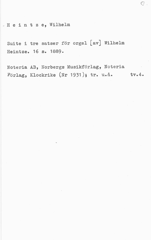 Heintze, Wilhelm Heintze, Wilhelm

Suite i tre satser för orgel [av] Wilhelm
Heintze. 16 s. 1889.

Noteria AB, Norbergs Musikförlag, Noteria
Förlag, Klockrike (Nr 1931); tr. u.å. tv.4.