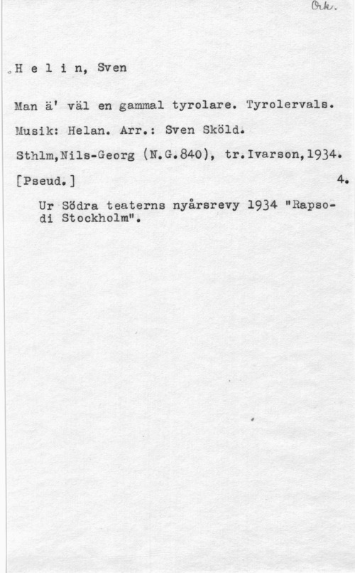 Helin, Sven 0Helin, Sven

Man ä" väl en gammal tyrolare. Tyrolervale.
Musik: Helan. Arr.: Sven Sköld.
sthlm,Nils-Georg (N.G.84o), tr.1varaon,1934.
[Pseud.] 4,

Ur Södra teaterns nyårsrevy 1934 "Bapsodi Stockholm".