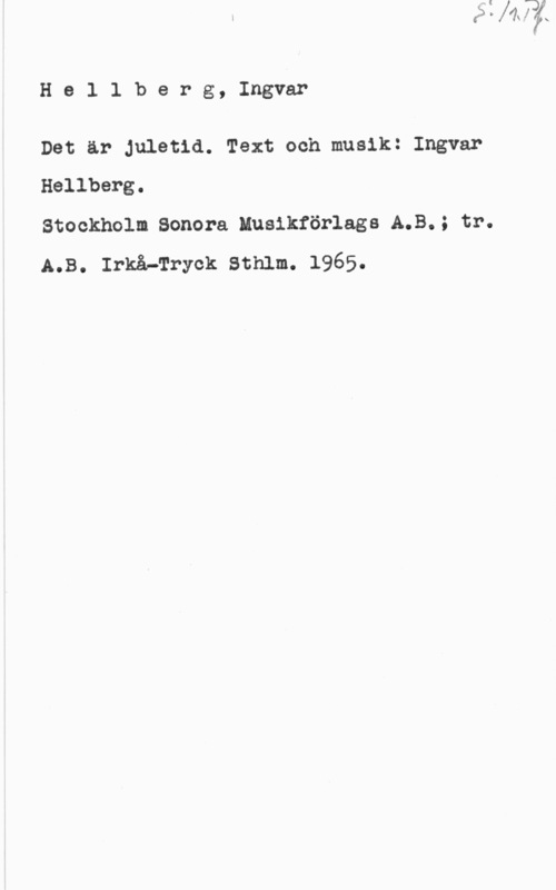 Hellberg, Ingvar Hel1 berg, Ingvar

Det är Juletid. Text och musik: Ingvar
Hellberg.

Stockholm Sonera MusikförlagsdA.B.; tr.
A.B. Irkå-Tryck Sthlm. 1965.