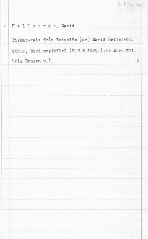 Hellström, David Hel1 strqm, David

Fiskar-vals från Bohuslän [av] David Hellström.

stmm, Nord. .musikförl . (N.M.s.1229.3 ; tr.xhvn,wn
bvlm Hansen u.g. 8