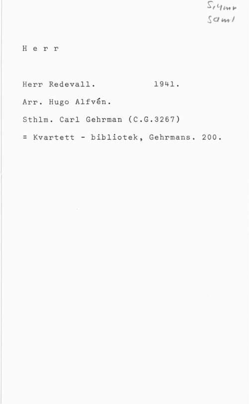 Alfvén, Hugo Emil S412 ml

H e r r

Herr Redevall. 1941.
Arr. Hugo Alfvén.
Sthlm. Carl Gehrman (C.G.3267)

= Kvartett - bibliotek, Gehrmans. 200.