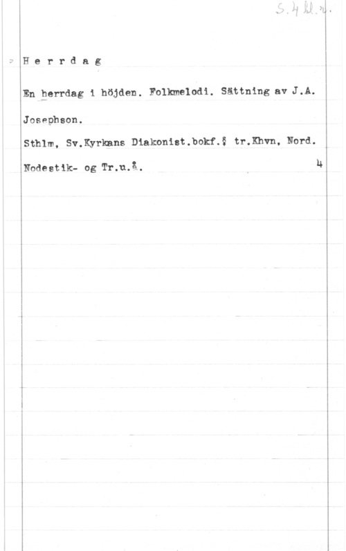 Josephson, Jacob Axel Herrdag

En perrdag i höjden. Folkmelodi. Sättning av J.A.

Josephson.

Sthlm, Sv.Kyrkans Diakwnist.bokf.ä tr.Khvn, Nord.

Nodestik- og "PI-.nå1 n