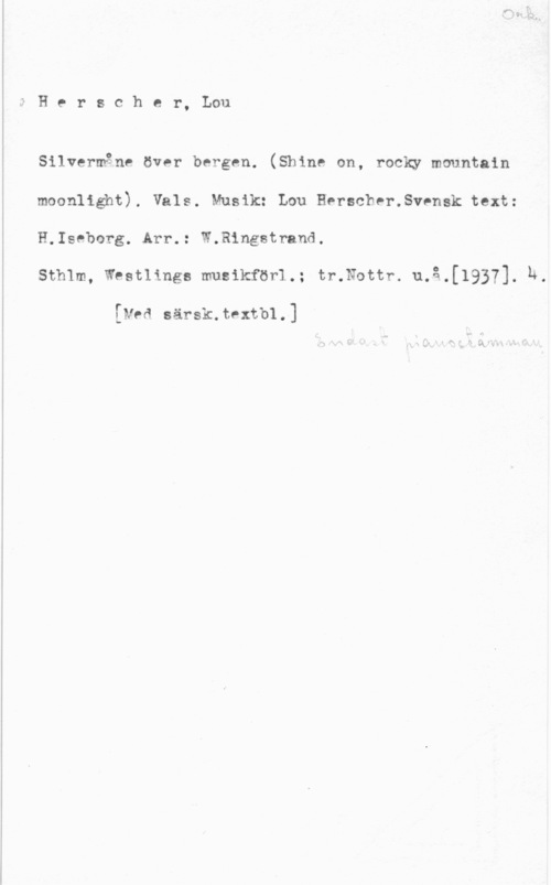 Herscher, Lou 1 H e r s c h e r, Lou

 

Silvermåne över bergen. (Shine on, rocky mauntain
moonlight). Vals. Musik: Lou Herscher.Svnnsk text:
H.Iseborg. Arr.: W.Ringstrand.

Sthlm, Westlinga musikförl.; tr.Nottr. u.3.[1937]. h.

gNed särsk.tnxtb1.]