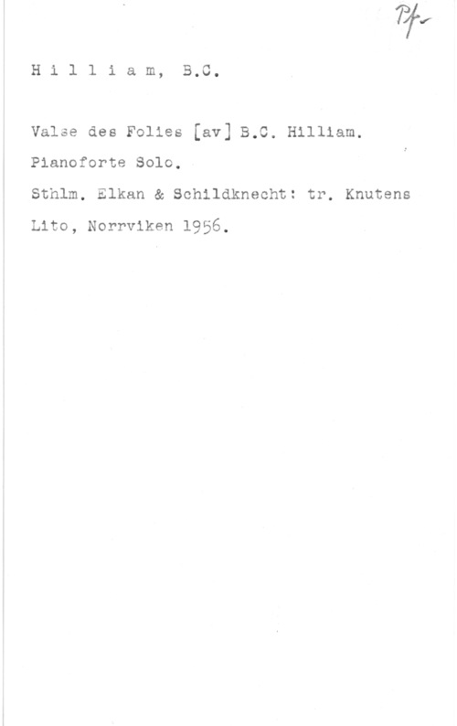 Hilliam, B. C. Hi1 liam, 5.0.

Valse des Folies [av] 3.0. Hilliam.
Pianoforte Solo.-
Sthlm. Elkan & Schildknecht! tr. Knutens

tho, Norrviken 1956.