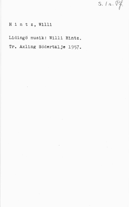 Hintz, Willi H1 ntz, w1111

Lidingö musik: Willl Hintz.
Tr. Axllng Södertälje 1957.