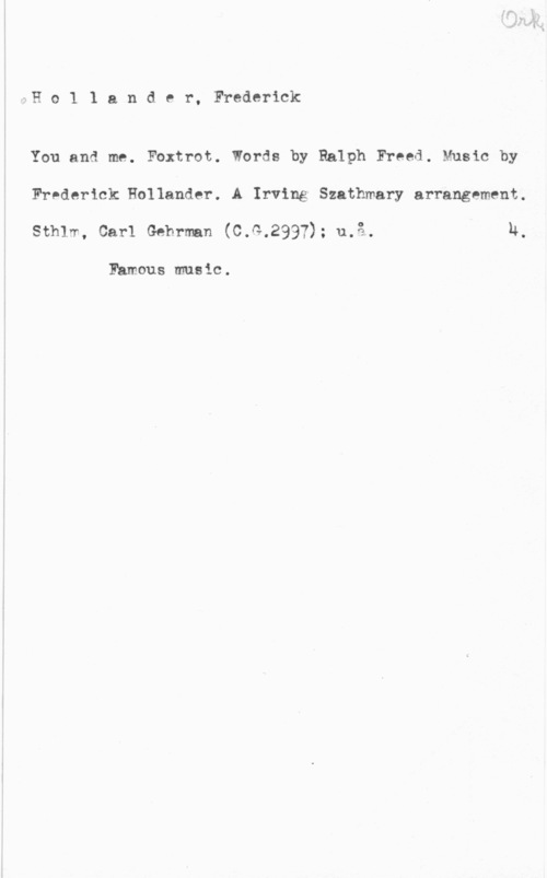 Holländer, Friederich Ho1 1 ander, Frederick

You and me. Foxtrot. Words by Ralph Freed. Music by
Frederick Hollander. A Irving Szathmary arrangement.
Sthlv, Carl Gebrman (C.G.2997): u.å. N,

Famous music.