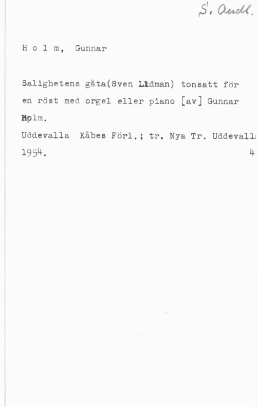 Holm, Gunnar Holm, Gunnar

Salighetens gåta(Sven Lidman) tonsatt för

en röst med orgel eller piano [av] Gunnar
lem.

Uddevalla Kåbea För1.; tr. Nya Tr. Uddevalla
19 54. LL