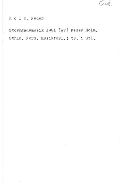 Holm, Harry Johan Ernst Ho1 m, Peder

stormgaaemusik 1951 [av] Peder Holm,
Sthlm. Nord. Musikförl.; tr. i utl.