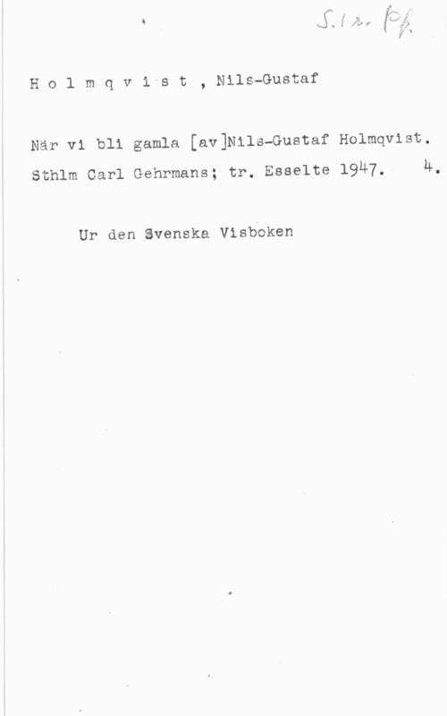 Holmquist, Nils-Gustaf Holmqv1 st, Nils-Gustaf

När vi bli gamla [av]Nils-Gustaf Holmqvist.

Sthlm Carl Gehrmans; tr. Esselte 1947, 4,

Ur den Svenska Visboken