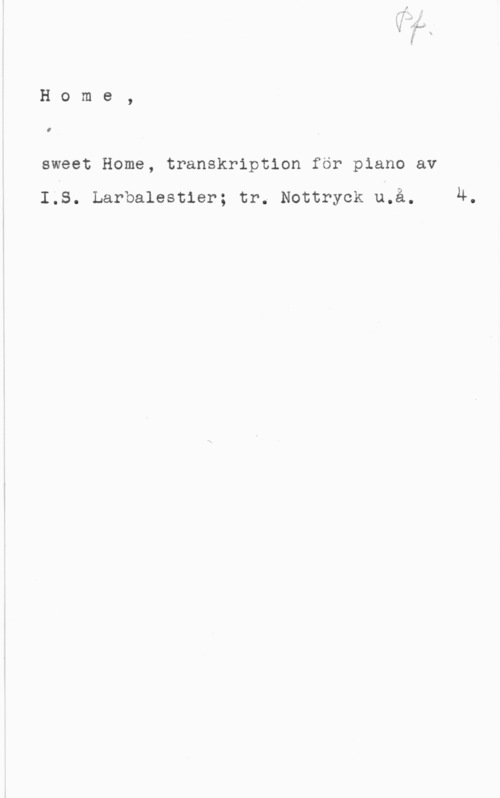Home, sweet home Home,

I

sweet Home, transkription för piano av

I.S. Larbalestier; tr. Nottryck u.å. 4.