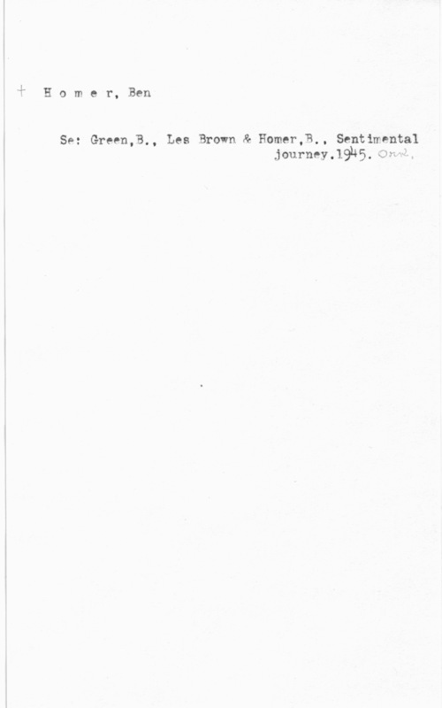 Homer, Ben 1

 

 

Jr Homer,Ben

So: Greenj., Les .Brown & Homer,B. . Sentimental
journeyJBhS. (Jm-Ä.