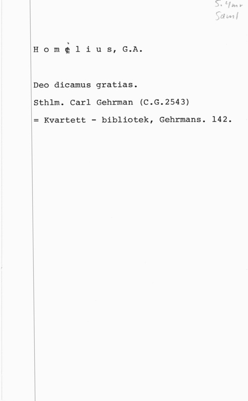 Homilius, Gottfried Aaugust HomQlius, G.A.

Deo dicamus gratias.
Sthlm. Carl Gehrman (C.G.2543)

= Kvartett - bibliotek, Gehrmans. 142.